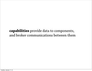 capabilities provide data to components,
                and broker communications between them




Tuesday, January 17, 12
 