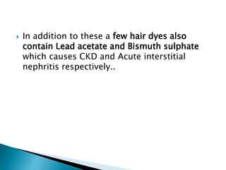  In addition to these a few hair dyes also
contain Lead acetate and Bismuth sulphate
which causes CKD and Acute interstitial
nephritis respectively..
 