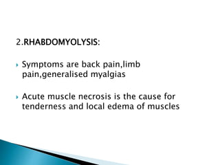 2.RHABDOMYOLYSIS:
 Symptoms are back pain,limb
pain,generalised myalgias
 Acute muscle necrosis is the cause for
tenderness and local edema of muscles
 