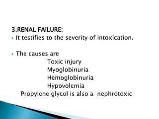 3.RENAL FAILURE:
 It testifies to the severity of intoxication.
 The causes are
Toxic injury
Myoglobinuria
Hemoglobinuria
Hypovolemia
Propylene glycol is also a nephrotoxic
 