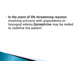  In the event of life threatening reaction
involving urticaria with angioedema or
laryngeal edema Epinephrine may be neded
to stabilise the patient
 