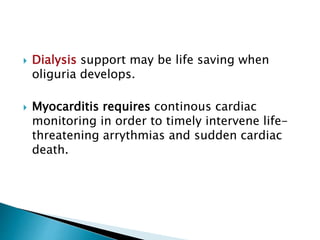  Dialysis support may be life saving when
oliguria develops.
 Myocarditis requires continous cardiac
monitoring in order to timely intervene life-
threatening arrythmias and sudden cardiac
death.
 