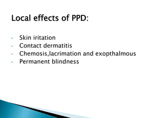 Local effects of PPD:
• Skin iritation
• Contact dermatitis
• Chemosis,lacrimation and exopthalmous
• Permanent blindness
 
