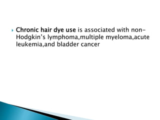  Chronic hair dye use is associated with non-
Hodgkin’s lymphoma,multiple myeloma,acute
leukemia,and bladder cancer
 