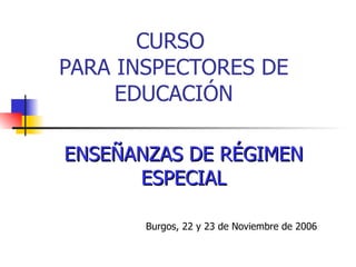 CURSO  PARA INSPECTORES DE EDUCACIÓN ENSEÑANZAS DE RÉGIMEN ESPECIAL Burgos, 22 y 23 de Noviembre de 2006 