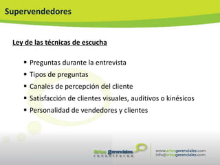 Supervendedores


 Ley de las técnicas de escucha

     Preguntas durante la entrevista
     Tipos de preguntas
     Canales de percepción del cliente
     Satisfacción de clientes visuales, auditivos o kinésicos
     Personalidad de vendedores y clientes
 