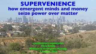 SUPERVENIENCE
how emergent minds and money
seize power over matter
a preliminary exploration
Tony Smith
Melbourne Emergence Meetup
9 August 2018
 