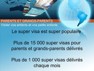 PARENTS ET GRANDS-PARENTS
Visiter vos enfants et vos petits enfants
●

Le super visa est super populaire
Plus de 15 000 super visas pour
parents et grands-parents délivrés
Plus de 1 000 super visas délivrés
chaque mois

 