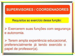  Exercerem suas funções com segurança
e autonomia.
 Terem ampla experiência educacional,
preferencialmente já tendo exercido o
papel de professor(a).
 