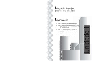 Integração do projeto:
processos gerenciais
ROteiRO De estUDOs
SEÇÃO 1 – Desenvolver termo de abertura do projeto
SEÇÃO 2 – Desenvolver o plano de gerenciamento do projeto
2.1- Linha base do plano de gerenciamento do projeto
do ambiente construído
SEÇÃO 3 – Orientar e gerenciar a execução do
projeto SEÇÃO 4 – Monitorar e controlar o trabalho do
projeto SEÇÃO 5 - Realizar o controle integrado de
mudanças SEÇÃO 6 - Encerrar o projeto ou fase
Unidade
II
 