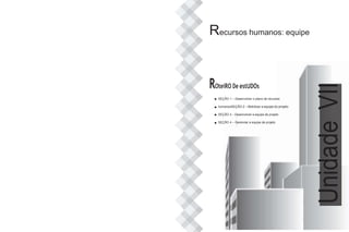 Recursos humanos: equipe
ROteiRO De estUDOs
SEÇÃO 1 – Desenvolver o plano de recursos
humanosSEÇÃO 2 – Mobilizar a equipe do projeto
SEÇÃO 3 – Desenvolver a equipe de projeto
SEÇÃO 4 – Gerenciar a equipe de projeto
Unidade
VII
 