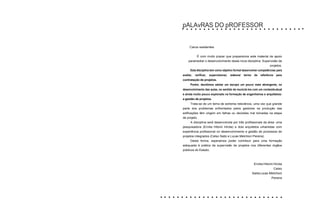 pALAvRAS DO pROFESSOR
Caros residentes
É com muito prazer que preparamos este material de apoio
paramediar o desenvolvimento desta nova disciplina: Supervisão de
projetos.
Esta disciplina tem como objetivo formal desenvolver competências para
avaliar, verificar, supervisionar, elaborar termo de referência para
contratação de projetos.
Porém, decidimos adotar um escopo um pouco mais abrangente, no
desenvolvimento das aulas, no sentido de municiá-los com um conteúdoatual
e ainda muito pouco explorado na formação de engenheiros e arquitetos:
a gestão de projetos.
Trata-se de um tema de extrema relevância, uma vez que grande
parte dos problemas enfrentados pelos gestores na produção das
edificações têm origem em falhas ou decisões mal tomadas na etapa
de projeto.
A disciplina será desenvolvida por três profissionais da área: uma
pesquisadora (Ercilia Hitomi Hirota) e dois arquitetos urbanistas com
experiência profissional no desenvolvimento e gestão de processos de
projetos integrados (Celso Saito e Lucas Melchiori Pereira).
Desta forma, esperamos poder contribuir para uma formação
adequada à prática da supervisão de projetos nos diferentes órgãos
públicos do Estado.
Ercilia Hitomi Hirota
Celso
SaitoLucas Melchiori
Pereira
 