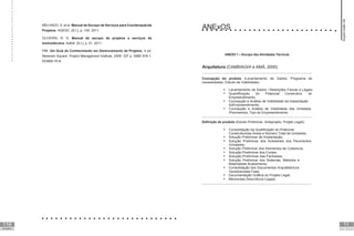 116
REFERÊNCI
AS
11
7
ANEXO
MELHADO, S. et al. Manual de Escopo de Serviços para Coordenaçãode
Projetos. AGESC. [S.l.], p. 105. 2011.
OLIVEIRA, R. S. Manual de escopo de projetos e serviços de
luminotécnica. AsBAI. [S.l.], p. 51. 2011.
PMI. Um Guia do Conhecimento em Gerenciamento de Projetos. 4. ed.
Newtown Square: Project Management Institute, 2009. 337 p. ISBN 978-1-
933890-70-8.
ANExOS
ANEXO 1 – Escopo das Atividades Técnicas
Arquitetura (CAMBIAGHI e AMÁ, 2000)
Concepção do produto (Levantamento de Dados; Programa de
necessidades; Estudo de Viabilidade):
 Levantamento de Dados / Restrições Físicas e Legais;
 Quantificação do Potencial Construtivo do
Empreendimento;
 Concepção e Análise de Viabilidade da Implantação
doEmpreendimento;
 Concepção e Análise de Viabilidade das Unidades
/Pavimentos, Tipo do Empreendimento.
Definição do produto (Estudo Preliminar; Anteprojeto; Projeto Legal):
 Consolidação da Qualificação do Potencial
Construtivodas Áreas e Número Total de Unidades;
 Solução Preliminar de Implantação;
 Solução Preliminar dos Ambientes dos Pavimentos
/Unidades;
 Solução Preliminar dos Elementos de Cobertura;
 Solução Preliminar dos Cortes;
 Solução Preliminar das Fachadas;
 Solução Preliminar dos Sistemas, Métodos e
Materiaisde Acabamento;
 Consolidação dos Documentos Arquitetônicos
Geradosnesta Fase;
 Documentação Gráfica do Projeto Legal;
 Memoriais Descritivos Legais.
Supervisão
de
projetos
 