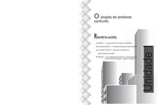 O projeto do ambiente
contruído
ROteiRO De estUDOs
SEÇÃO 1 – O gerenciamento de Projetos do Ambiente
ConstruídoSEÇÃO 2 – Principais processos do Gerenciamento
de Projetos SEÇÃO 3 – Quais são os objetivos do
gerenciamento de projeto?
SEÇÃO 4 – Uma classificação das áreas de conhecimento do
Gerenciamento de Projetos - segundo o PMBOK
Unidade
I
 