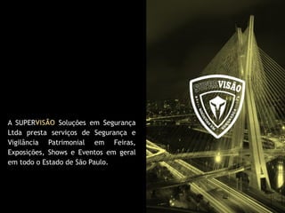 QUEM SOMOS
A SUPER Soluções em Segurança
Ltda presta serviços de Segurança e
Vigilância Patrimonial em Feiras,
Exposições, Shows e Eventos em geral
em todo o Estado de São Paulo.
 