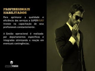 Para aprimorar a qualidade e
eficiência dos serviços a SUPER
investe na capacitação de seus
profissionais constantemente.
A Gestão operacional é realizada
por departamentos específicos e
integrados otimizando a reação em
eventuais contingências.
 