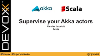 Supervise your Akka actors 
Nicolas Jozwiak 
Xebia 
#Devoxx #SuperviseAkka @njozwiak 
 
