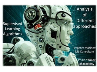 Supervised	
Learning	
Algorithms	
Analysis	
of	
	Diﬀerent	
approaches	
Evgeniy	Marinov	
ML	Consultant	
Philip	Yankov	
x8academy	
 