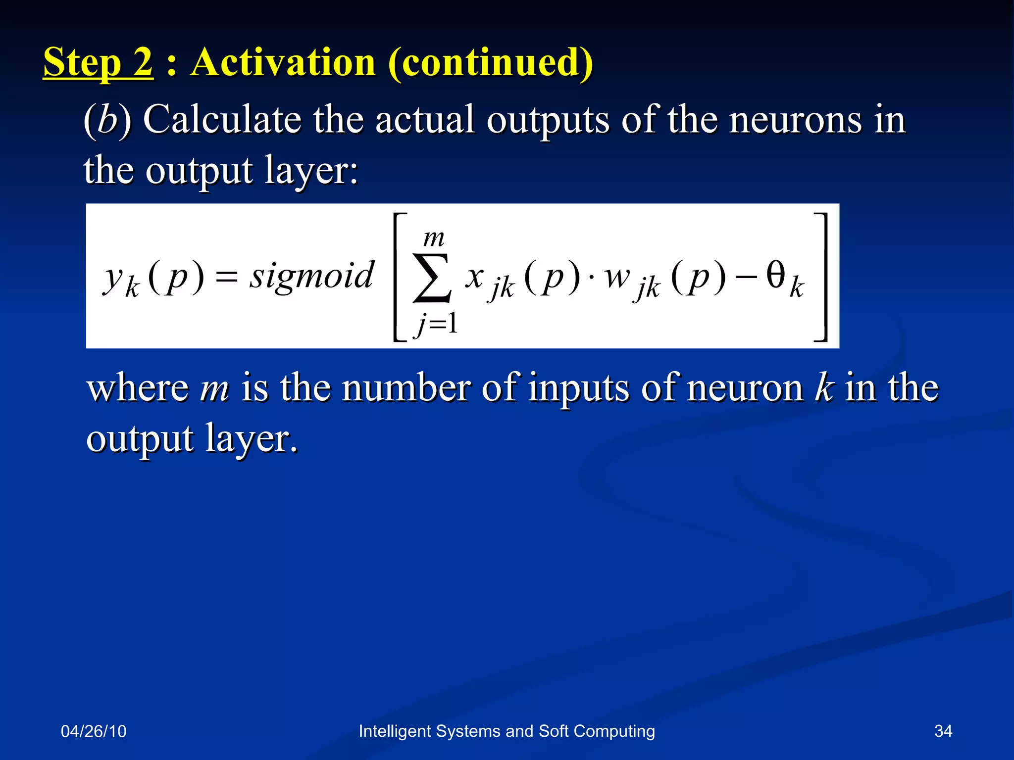 04/26/10 Intelligent Systems and Soft Computing ( b ) Calculate the actual outputs of the neurons in the output layer: Step 2   : Activation (continued) where  m  is the number of inputs of neuron  k  in the output layer. 