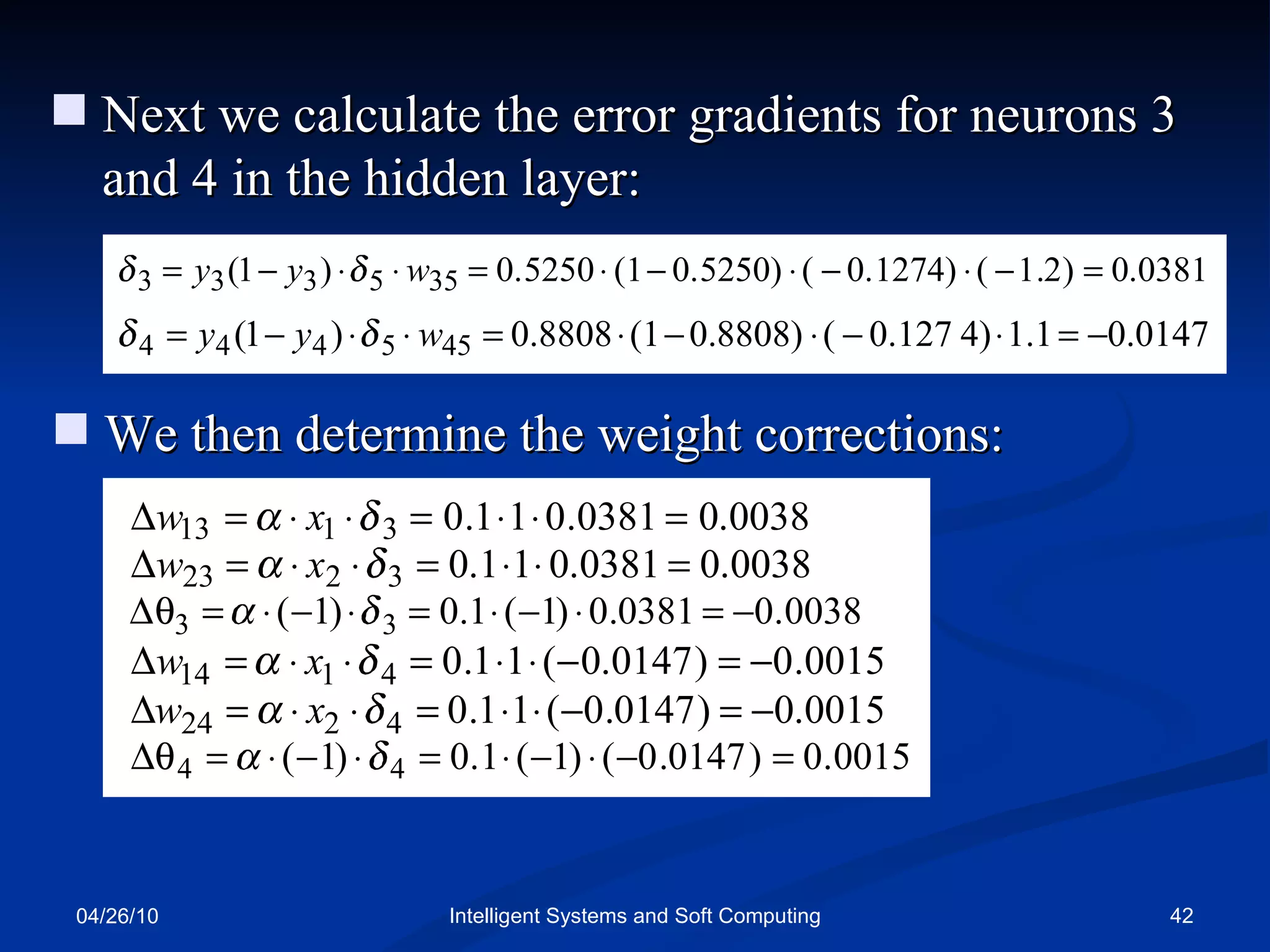 04/26/10 Intelligent Systems and Soft Computing Next we calculate the error gradients for neurons 3 and 4 in the hidden layer: We then determine the weight corrections: 