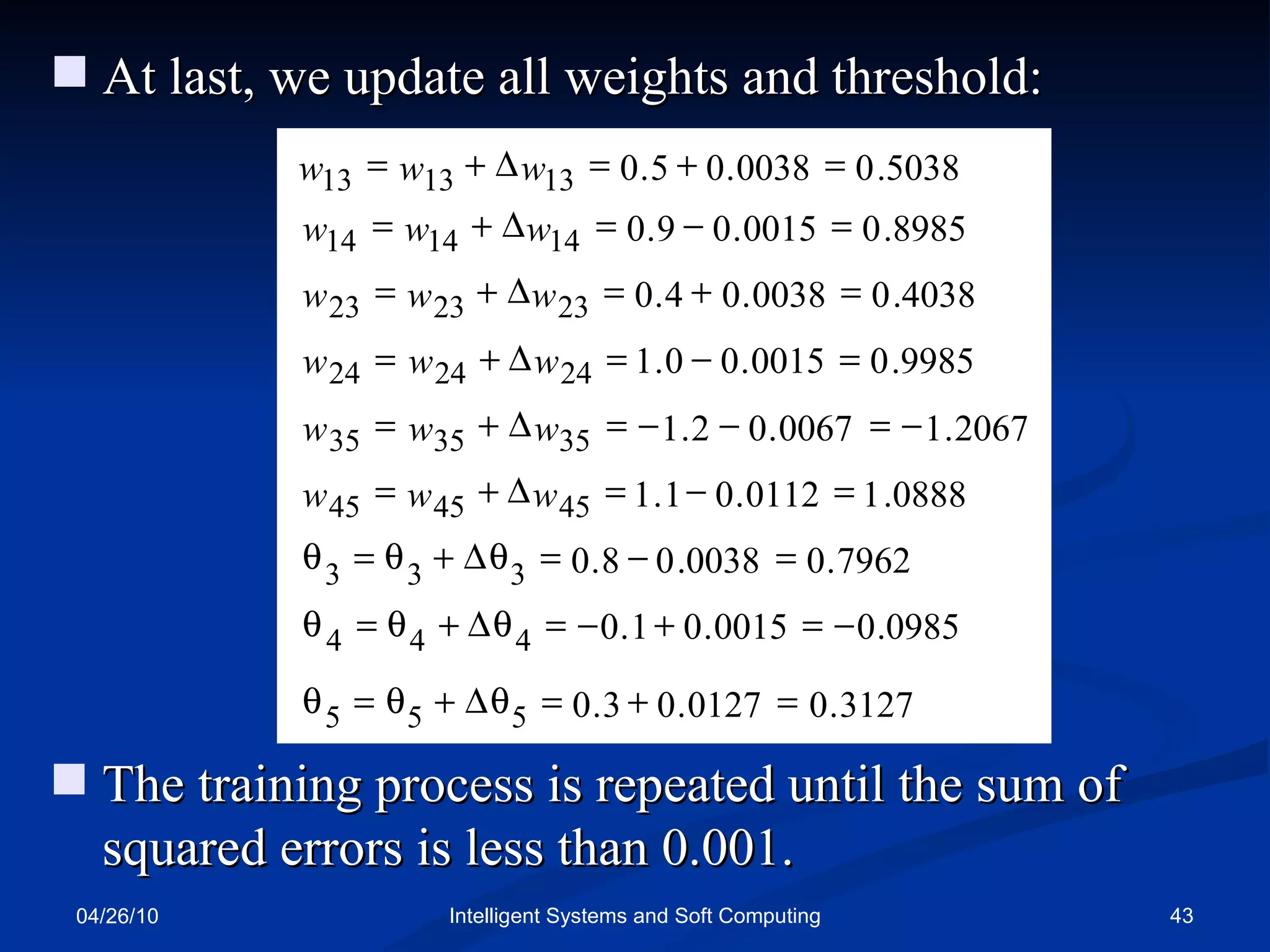 04/26/10 Intelligent Systems and Soft Computing At last, we update all weights and threshold: The training process is repeated until the sum of   squared errors is less than 0.001. 