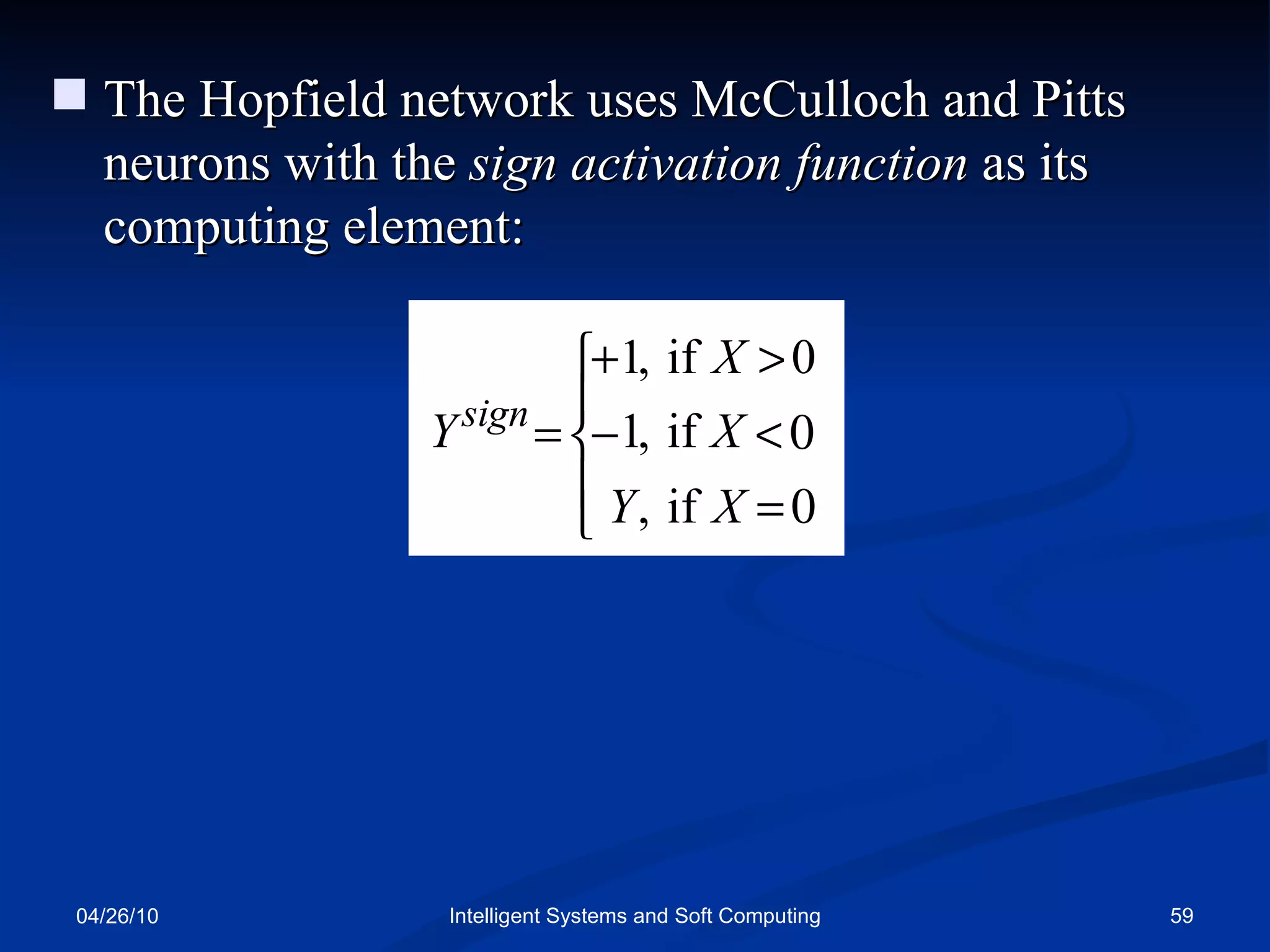 04/26/10 Intelligent Systems and Soft Computing The Hopfield network uses McCulloch and Pitts neurons with the  sign activation function  as its computing element: 