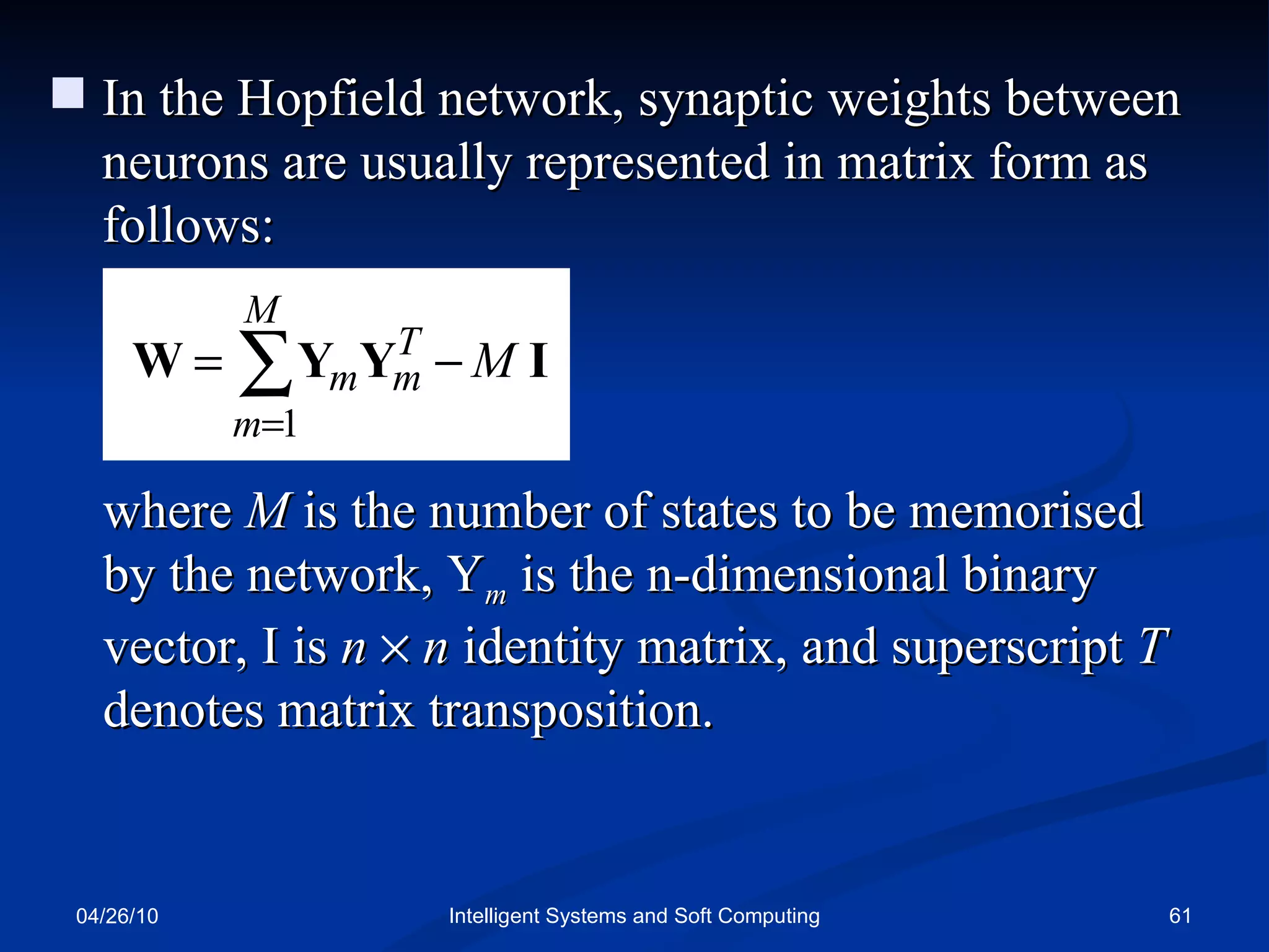 04/26/10 Intelligent Systems and Soft Computing In the Hopfield network, synaptic weights between neurons are usually represented in matrix form as follows: where  M  is the number of states to be memorised by the network, Y m  is the n-dimensional binary vector, I is  n      n  identity matrix, and superscript  T  denotes matrix transposition. 