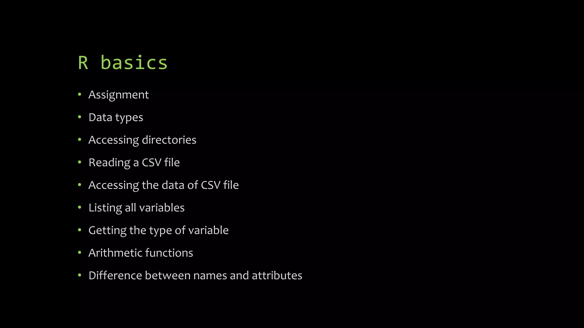 R basics
• Assignment
• Data types
• Accessing directories
• Reading a CSV file
• Accessing the data of CSV file
• Listing all variables
• Getting the type of variable
• Arithmetic functions
• Difference between names and attributes
 