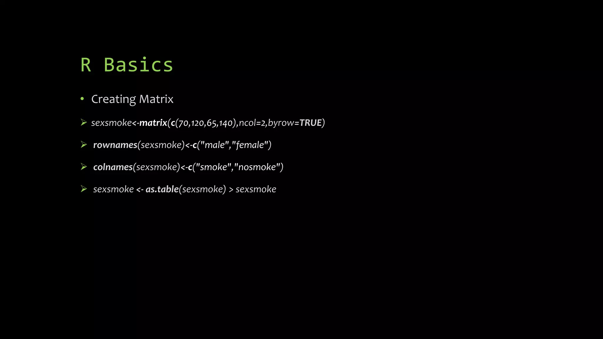 R Basics
• Creating Matrix
 sexsmoke<-matrix(c(70,120,65,140),ncol=2,byrow=TRUE)
 rownames(sexsmoke)<-c("male","female")
 colnames(sexsmoke)<-c("smoke","nosmoke")
 sexsmoke <- as.table(sexsmoke) > sexsmoke
 