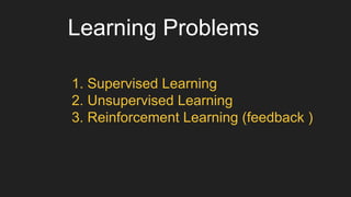 Learning Problems
1. Supervised Learning
2. Unsupervised Learning
3. Reinforcement Learning (feedback )
 