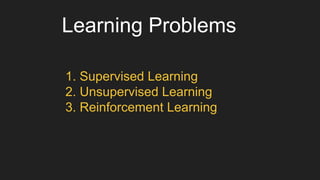 Learning Problems
1. Supervised Learning
2. Unsupervised Learning
3. Reinforcement Learning
 