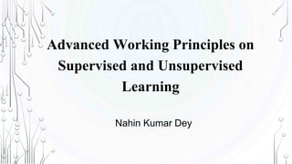 Advanced Working Principles on
Supervised and Unsupervised
Learning
Nahin Kumar Dey
 
