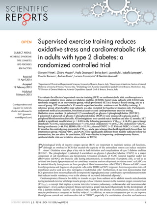 Supervised exercise training reduces
oxidative stress and cardiometabolic risk
in adults with type 2 diabetes: a
randomized controlled trial
Giovanni Vinetti1
, Chiara Mozzini2
, Paolo Desenzani3
, Enrico Boni4
, Laura Bulla1
, Isabella Lorenzetti1
,
Claudia Romano1
, Andrea Pasini2
, Luciano Cominacini2
& Deodato Assanelli1
1
Department of Clinical and Experimental Sciences, University of Brescia, Brescia, Italy, 2
Department of Medicine, Section of Internal
Medicine, University of Verona, Verona, Italy, 3
Diabetology Unit, Azienda Ospedaliera Spedali Civili di Brescia, Montichiari, Italy,
4
1st
Division of General Medicine, Azienda Ospedaliera Spedali Civili di Brescia, Brescia, Italy.
To evaluate the effects of supervised exercise training (SET) on cardiometabolic risk, cardiorespiratory
fitness and oxidative stress status in 2 diabetes mellitus (T2DM), twenty male subjects with T2DM were
randomly assigned to an intervention group, which performed SET in a hospital-based setting, and to a
control group. SET consisted of a 12-month supervised aerobic, resistance and flexibility training. A
reference group of ten healthy male subjects was also recruited for baseline evaluation only. Participants
underwent medical examination, biochemical analyses and cardiopulmonary exercise testing.
Oxidative stress markers (1-palmitoyl-2-[5-oxovaleroyl]-sn-glycero-3-phosphorylcholine [POVPC];
1-palmitoyl-2-glutaroyl-sn-glycero-3-phosphorylcholine [PGPC]) were measured in plasma and in
peripheral blood mononuclear cells. All investigations were carried out at baseline and after 12 months. SET
yielded a significant modification (p , 0.05) in the following parameters: V’O2max (114.4%), gas exchange
threshold (123.4%), waist circumference (21.4%), total cholesterol (214.6%), LDL cholesterol (220.2%),
fasting insulinemia (248.5%), HOMA-IR (252.5%), plasma POVPC (227.9%) and PGPC (231.6%). After
12 months, the control group presented a V’O2max and a gas exchange threshold significantly lower than the
intervention group. Plasma POVC and PGPC were significantly different from healthy subjects before the
intervention, but not after. In conclusion, SET was effective in improving cardiorespiratory fitness,
cardiometabolic risk and oxidative stress status in T2DM.
P
hysiological levels of reactive oxygen species (ROS) are important to maintain various cell functions,
although an overload of ROS that exceeds the capacity of the antioxidant system can induce oxidative
stress1
. Oxidative stress plays a key role in both initiation and complications of type 2 diabetes mellitus
(T2DM)2
. The phospholipid 1-palmitoyl-2-arachidonyl-sn-glycero-3-phosphorylcholine (PAPC) is a major
component of cell membranes and lipoproteins. Oxidation products of PAPC (lumped together under the
abbreviation oxPAPC) are found in cells during inflammation, in membranes of apoptotic cells, as well as in
oxidized low density lipoproteins and are considered sensitive markers of systemic oxidative stress3
. oxPAPC can
be isolated directly from plasma or from peripheral blood mononuclear cells (PBMC). Plasma oxPAPC comes
from lipoproteins and fragments of apoptotic cells, while PBMC oxPAPC originates from incorporation into cell
membranes and is used as in vivo surrogates of endothelial cells3
. Furthermore, it has been demonstrated that
ROS generation from mononuclear cells in response to hyperglycemia may contribute to a proinflammatory state
that induces insulin resistance, even in the absence of increased abdominal adiposity4
.
Cardiorespiratory fitness is the ability to transfer oxygen from ambient air to skeletal muscle mitochondria
during sustained exercise with large muscle groups, whose criterion measure is the maximal oxygen consumption
( _VO2max), a concept that implies a precise interplay between pulmonary, cardiovascular and neuromuscular
apparatuses5
. A low cardiorespiratory fitness represents a greater risk factor than obesity for the development of
type 2 diabetes mellitus (T2DM)6
and subjects with T2DM, in the absence of complications, have a decreased
exercise performance compared to healthy subjects7
. In addition, an exercise intervention per se can improve
blood glucose control and cardiovascular risk in T2DM8,9
, especially if a combination of aerobic and resistance
OPEN
SUBJECT AREAS:
METABOLIC SYNDROME
TYPE 2 DIABETES
LIPID PEROXIDES
RISK FACTORS
Received
11 April 2014
Accepted
12 February 2015
Published
18 March 2015
Correspondence and
requests for materials
should be addressed to
G.V. (giovanni.
vinetti@gmail.com)
SCIENTIFIC REPORTS | 5 : 9238 | DOI: 10.1038/srep09238 1
 