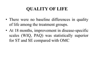 QUALITY OF LIFE
• There were no baseline differences in quality
of life among the treatment groups.
• At 18 months, improvement in disease-specific
scales (WIQ, PAQ) was statistically superior
for ST and SE compared with OMC
 