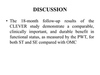 DISCUSSION
• The 18-month follow-up results of the
CLEVER study demonstrate a comparable,
clinically important, and durable benefit in
functional status, as measured by the PWT, for
both ST and SE compared with OMC
 
