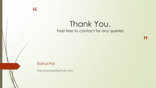 “
”
Thank You.
Feel free to contact for any queries
Rahul Pal
the.rahul.pal@gmail.com
 
