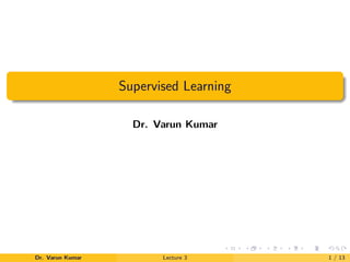 Supervised Learning
Dr. Varun Kumar
Dr. Varun Kumar Lecture 3 1 / 13
 