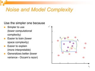 31
Use the simpler one because
 Simpler to use
(lower computational
complexity)
 Easier to train (lower
space complexity)
 Easier to explain
(more interpretable)
 Generalizes better (lower
variance - Occam’s razor)
Noise and Model Complexity
 