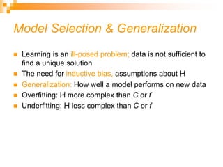 Model Selection & Generalization
 Learning is an ill-posed problem; data is not sufficient to
find a unique solution
 The need for inductive bias, assumptions about H
 Generalization: How well a model performs on new data
 Overfitting: H more complex than C or f
 Underfitting: H less complex than C or f
 