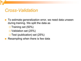 Cross-Validation
 To estimate generalization error, we need data unseen
during training. We split the data as
 Training set (50%)
 Validation set (25%)
 Test (publication) set (25%)
 Resampling when there is few data
 