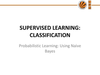 SUPERVISED LEARNING:
CLASSIFICATION
Probabilistic Learning: Using Naive
Bayes
 