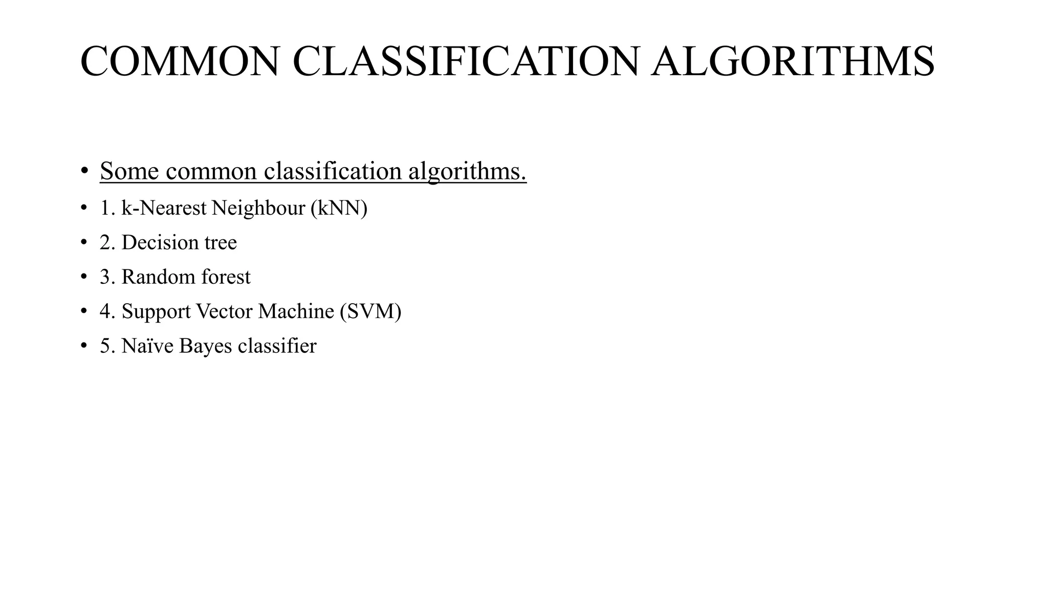 COMMON CLASSIFICATION ALGORITHMS
• Some common classification algorithms.
• 1. k-Nearest Neighbour (kNN)
• 2. Decision tree
• 3. Random forest
• 4. Support Vector Machine (SVM)
• 5. Naïve Bayes classifier
 