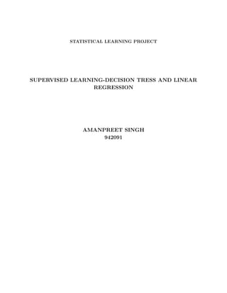STATISTICAL LEARNING PROJECT
SUPERVISED LEARNING-DECISION TRESS AND LINEAR
REGRESSION
AMANPREET SINGH
942091
 