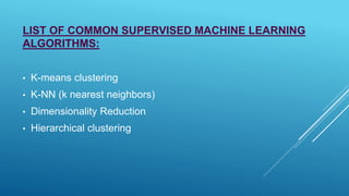 LIST OF COMMON SUPERVISED MACHINE LEARNING
ALGORITHMS:
• K-means clustering
• K-NN (k nearest neighbors)
• Dimensionality Reduction
• Hierarchical clustering
 