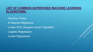 LIST OF COMMON SUPERVISED MACHINE LEARNING
ALGORITHMS:
• Decision Trees
• K Nearest Neighbors
• Linear SVC (Support vector Classifier)
• Logistic Regression
• Linear Regression
 