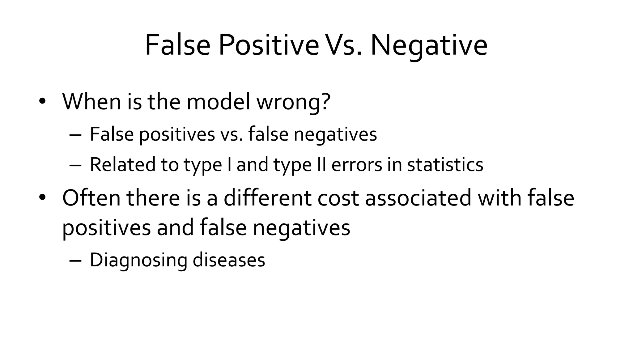 False PositiveVs. Negative
• When is the model wrong?
– False positives vs. false negatives
– Related to type I and type II errors in statistics
• Often there is a different cost associated with false
positives and false negatives
– Diagnosing diseases
 