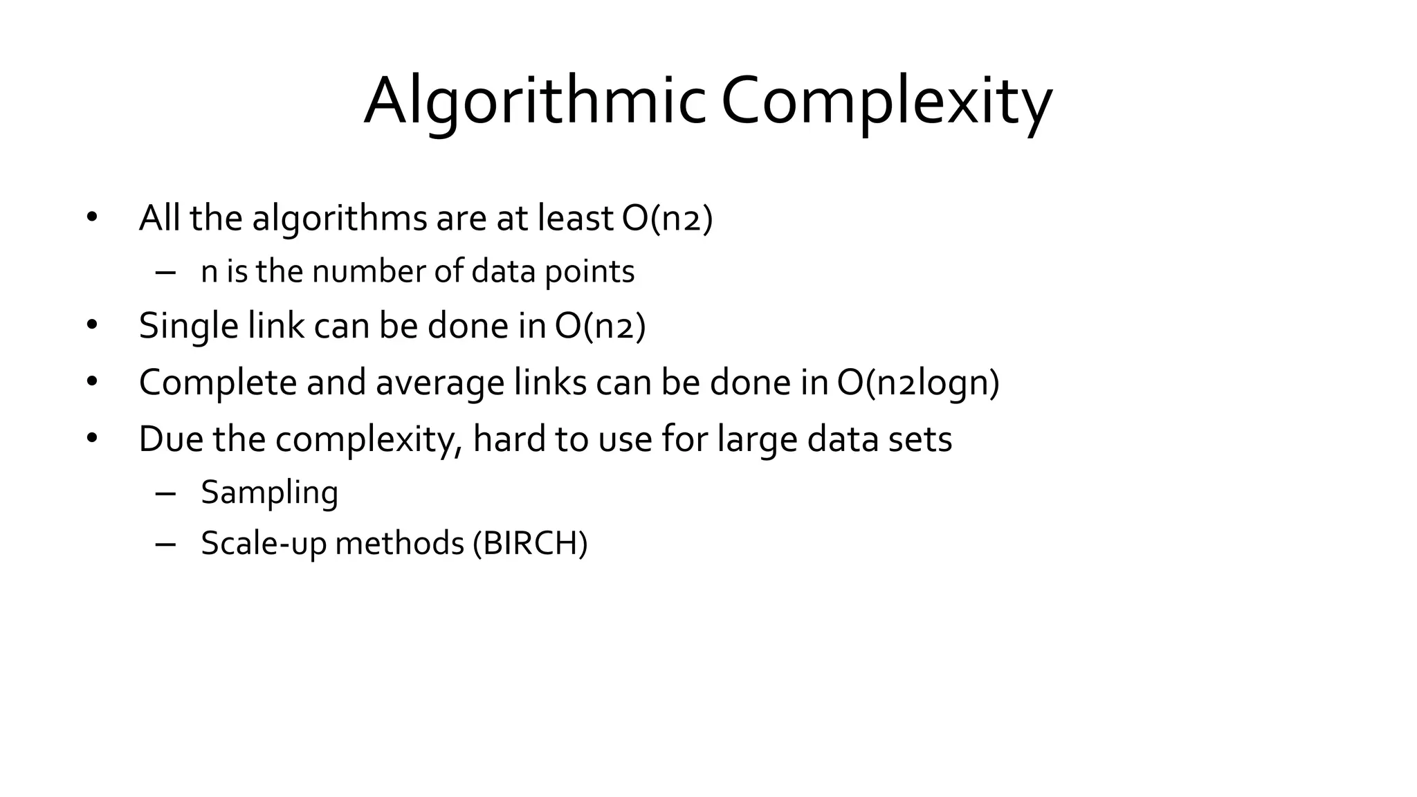 Algorithmic Complexity
• All the algorithms are at least O(n2)
– n is the number of data points
• Single link can be done in O(n2)
• Complete and average links can be done in O(n2logn)
• Due the complexity, hard to use for large data sets
– Sampling
– Scale-up methods (BIRCH)
 