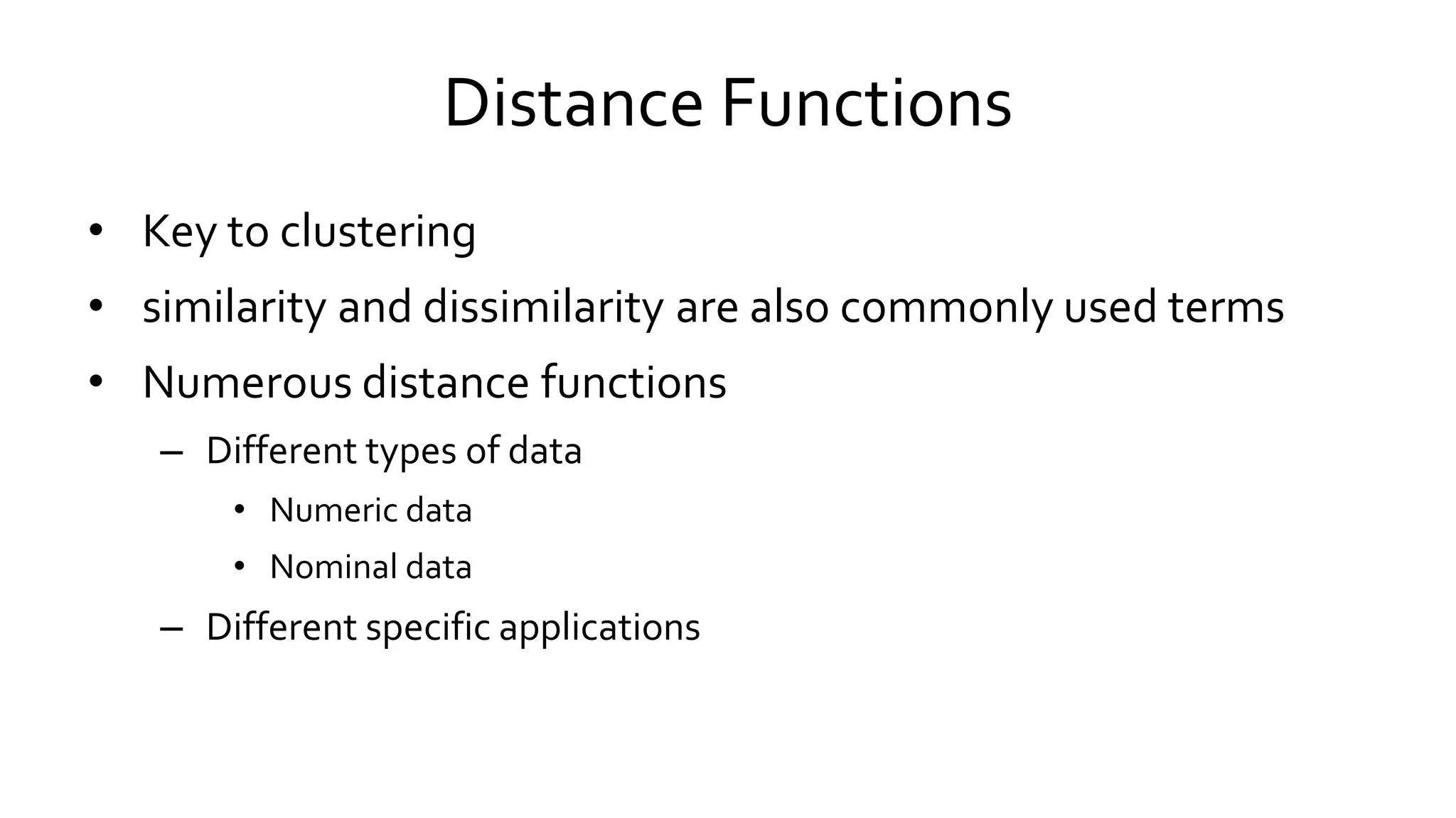 Distance Functions
• Key to clustering
• similarity and dissimilarity are also commonly used terms
• Numerous distance functions
– Different types of data
• Numeric data
• Nominal data
– Different specific applications
 