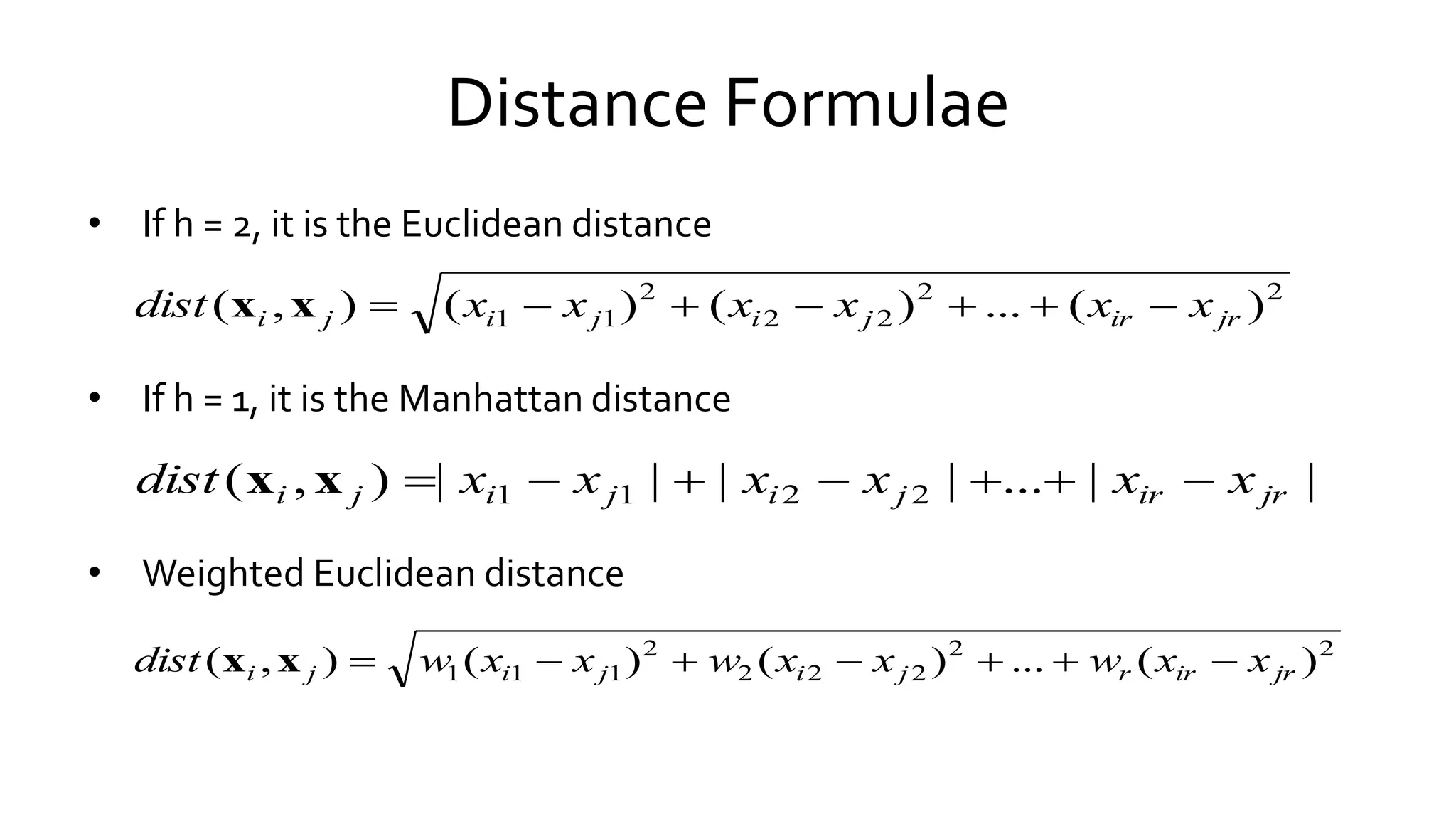 Distance Formulae
• If h = 2, it is the Euclidean distance
• If h = 1, it is the Manhattan distance
• Weighted Euclidean distance
22
22
2
11 )(...)()(),( jrirjijiji xxxxxxdist xx
||...||||),( 2211 jrirjijiji xxxxxxdist xx
22
222
2
111 )(...)()(),( jrirrjijiji xxwxxwxxwdist xx
 