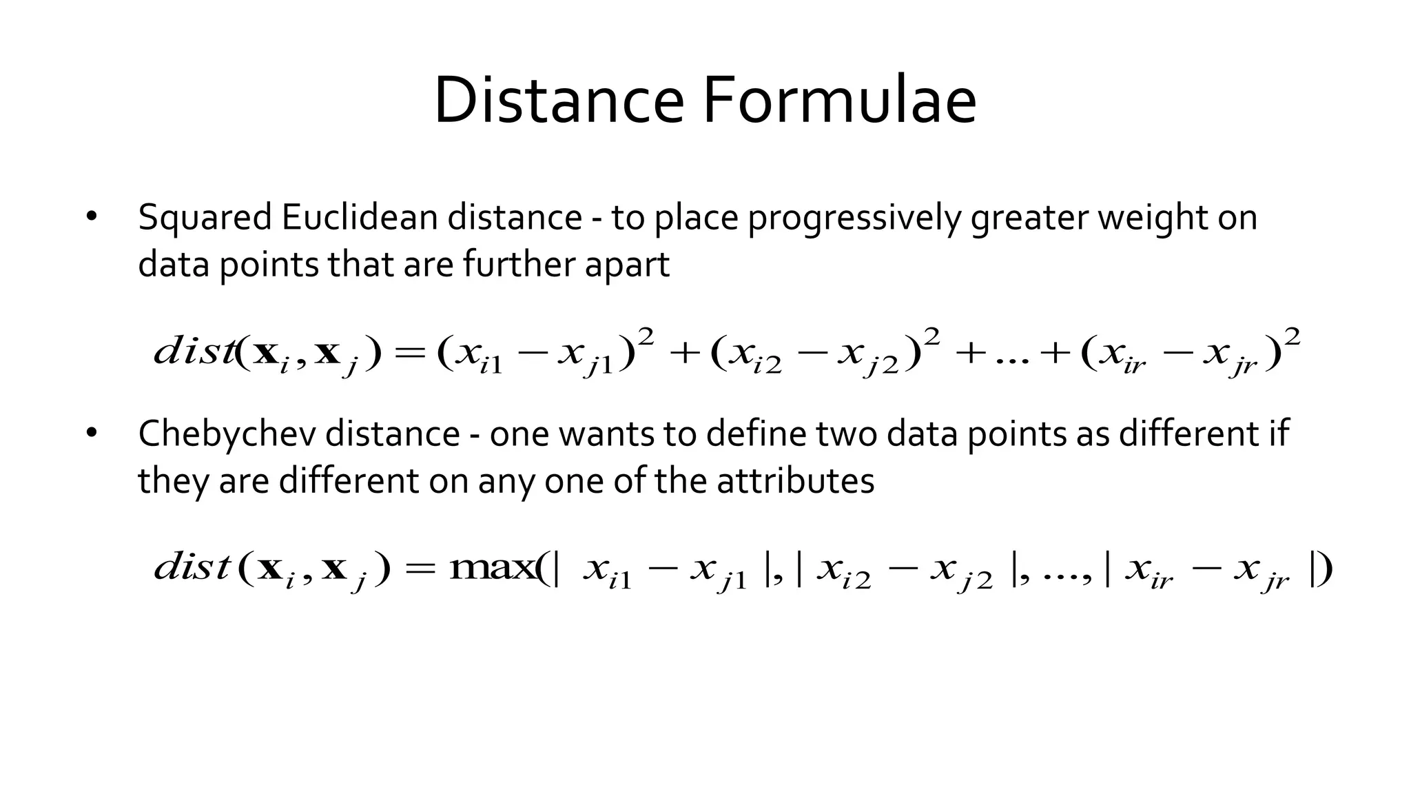 Distance Formulae
• Squared Euclidean distance - to place progressively greater weight on
data points that are further apart
• Chebychev distance - one wants to define two data points as different if
they are different on any one of the attributes
22
22
2
11 )(...)()(),( jrirjijiji xxxxxxdist xx
|)|...,|,||,max(|),( 2211 jrirjijiji xxxxxxdist xx
 